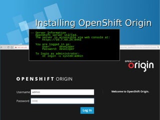 Installing OpenShift OriginInstalling OpenShift Origin
-- Server Information ...
OpenShift server started.
The server is accessible via web console at:
https://10.7.60.26:8443
You are logged in as:
User: developer
Password: developer
To login as administrator:
oc login -u system:admin
 