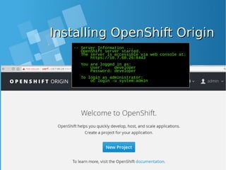Installing OpenShift OriginInstalling OpenShift Origin
-- Server Information ...
OpenShift server started.
The server is accessible via web console at:
https://10.7.60.26:8443
You are logged in as:
User: developer
Password: developer
To login as administrator:
oc login -u system:admin
 
