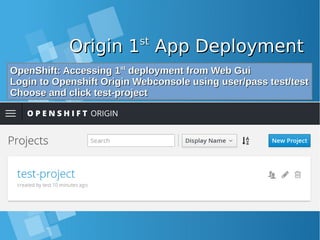 Origin 1Origin 1stst
App DeploymentApp Deployment
OpenShift: Accessing 1OpenShift: Accessing 1stst
deployment from Web Guideployment from Web Gui
Login to Openshift Origin Webconsole using user/pass test/testLogin to Openshift Origin Webconsole using user/pass test/test
Choose and click test-projectChoose and click test-project
 