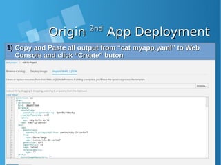 OriginOrigin 2nd2nd
App DeploymentApp Deployment
1)1) Copy and Paste all output from “cat myapp.yaml” to WebCopy and Paste all output from “cat myapp.yaml” to Web
Console and click “Create” butonConsole and click “Create” buton
 