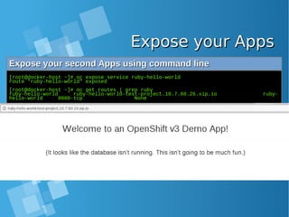 Expose your AppsExpose your Apps
Expose your second Apps using command lineExpose your second Apps using command line
[root@docker-host ~]# oc expose service ruby-hello-world
route "ruby-hello-world" exposed
[root@docker-host ~]# oc get routes | grep ruby
ruby-hello-world ruby-hello-world-test-project.10.7.60.26.xip.io ruby-
hello-world 8080-tcp None
 