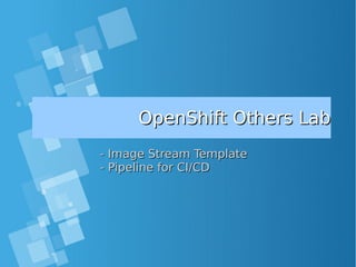 OpenShift Others LabOpenShift Others Lab
- Image Stream Template- Image Stream Template
- Pipeline for CI/CD- Pipeline for CI/CD
 