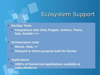 Ecosystem SupportEcosystem Support
●
DevOps Tools
●
Integrations with Chef, Puppet, Jenkins, Travis,
Salt, Ansible +++
●
Orchestration tools
●
Mesos, Heat, ++
●
Shipyard & others purpose built for Docker
●
Applications
●
1000’s of Dockerized applications available at
index.docker.io
 