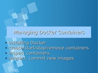 Managing Docker ContainersManaging Docker Containers
●
Installing DockerInstalling Docker
●
create/start/stop/remove containerscreate/start/stop/remove containers
●
inspect containersinspect containers
●
interact, commit new imagesinteract, commit new images
 