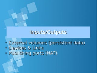 Inputs/OutputsInputs/Outputs
●
External volumes (persistent data)External volumes (persistent data)
●
Devices & LinksDevices & Links
●
Publishing ports (NAT)Publishing ports (NAT)
 