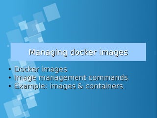 Managing docker imagesManaging docker images
●
Docker imagesDocker images
●
Image management commandsImage management commands
●
Example: images & containersExample: images & containers
 