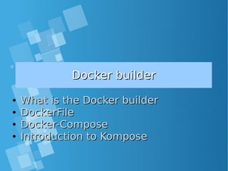Docker builderDocker builder
●
What is the Docker builderWhat is the Docker builder
●
DockerFileDockerFile
●
Docker-ComposeDocker-Compose
●
Introduction to KomposeIntroduction to Kompose
 