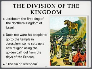 THE DIVISION OF THE
KINGDOM
• Jereboam the first king of
the Northern Kingdom of
Israel.

• Does not want his people to
go to the temple in
Jerusalem, so he sets up a
new religion using the
golden calf idol from the
days of the Exodus.

•

The sin of Jereboam .
17

 