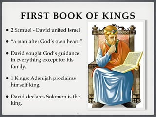 FIRST BOOK OF KINGS
• 2 Samuel - David united Israel
• “a man after God’s own heart.”
• David sought God’s guidance
in everything except for his
family.

• 1 Kings: Adonijah proclaims
himself king.

• David declares Solomon is the
king.
6

 