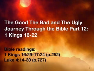 The Good The Bad and The Ugly
Journey Through the Bible Part 12:
1 Kings 16-22
Bible readings:
1 Kings 16:29-17:24 (p.252)
Luke 4:14-30 (p.727)
1

 