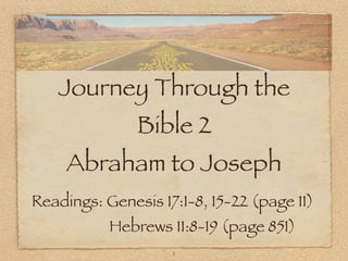 Journey Through the
Bible 2

Abraham to Joseph
Readings: Genesis 17:1-8, 15-22 (page 11)
Hebrews 11:8-19 (page 851)
1

 