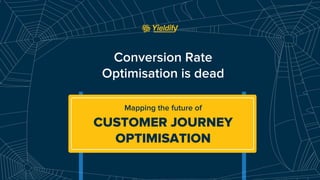 Conversion Rate
Optimisation is dead
Mapping the future of
CUSTOMER JOURNEY
OPTIMISATION
 