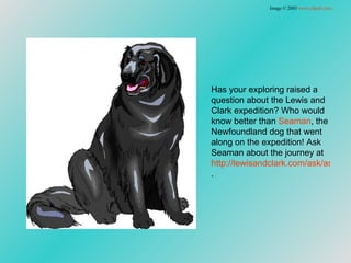 Has your exploring raised a question about the Lewis and Clark expedition? Who would know better than  Seaman , the Newfoundland dog that went along on the expedition! Ask Seaman about the journey at  http://lewisandclark.com/ask/askseaman.html .  Image © 2003  www.clipart.com . 