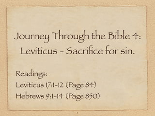 Journey Through the Bible 4:
Leviticus - Sacriﬁce for sin.
Readings:

Leviticus 17:1-12 (Page 84)

Hebrews 9:1-14 (Page 850)
1

 