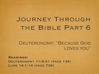 Journey Through
the Bible Part 6
Deuteronomy: “Because God
loves you”
Readings:
Deuteronomy 11:8-21 (page 134)
Luke 14:1-14 (page 739)
1

 