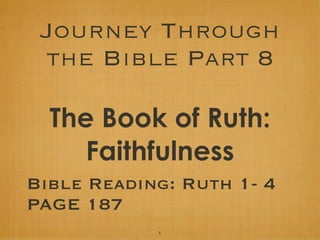 Journey Through
the Bible Part 8
The Book of Ruth:
Faithfulness
Bible Reading: Ruth 1- 4
PAGE 187
1

 