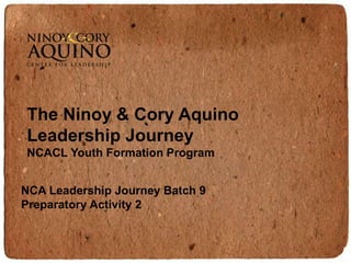 The Ninoy & Cory Aquino
Leadership Journey
NCACL Youth Formation Program


NCA Leadership Journey Batch 9
Preparatory Activity 2
 