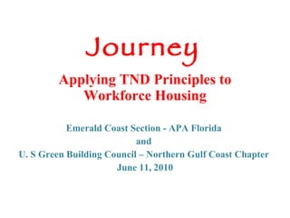 Journey   Applying TND Principles to Workforce Housing Emerald Coast Section - APA Florida and U. S Green Building Council – Northern Gulf Coast Chapter June 11, 2010 