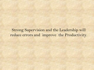 Strong Supervision and the Leadership will
reduce errors and improve the Productivity.
 