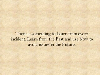 There is something to Learn from every
incident. Learn from the Past and use Now to
avoid issues in the Future.
 