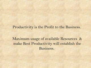 Productivity is the Profit to the Business.
Maximum usage of available Resources &
make Best Productivity will establish the
Business.
 