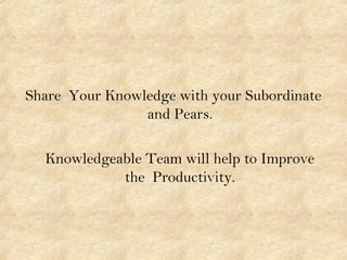 Share Your Knowledge with your Subordinate
and Pears.
Knowledgeable Team will help to Improve
the Productivity.
 