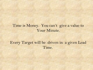 Time is Money. You can’t give a value to
Your Minute.
Every Target will be driven in a given Lead
Time.
 