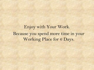 Enjoy with Your Work.
Because you spend more time in your
Working Place for 6 Days.
 