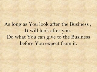 As long as You look after the Business ;
It will look after you.
Do what You can give to the Business
before You expect from it.
 