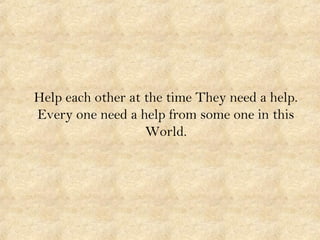 Help each other at the time They need a help.
Every one need a help from some one in this
World.
 