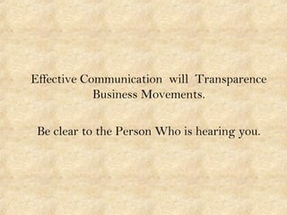 Effective Communication will Transparence
Business Movements.
Be clear to the Person Who is hearing you.
 