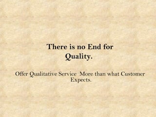 There is no End for
Quality.
Offer Qualitative Service More than what Customer
Expects.
 