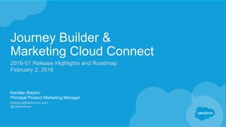 Journey Builder &
Marketing Cloud Connect
2016-01 Release Highlights and Roadmap
February 2, 2016
Karalee Slayton
Principal Product Marketing Manager
kslayton@salesforce.com
@cablemaven
 