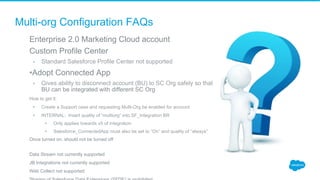 Multi-org Configuration FAQs
​  Enterprise 2.0 Marketing Cloud account
​  Custom Profile Center
•  Standard Salesforce Pro...
