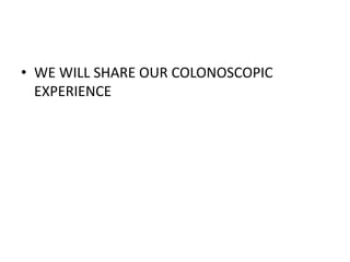 • WE WILL SHARE OUR COLONOSCOPIC
EXPERIENCE
 