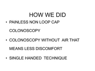 HOW WE DID
• PAINLESS NON LOOP CAP
COLONOSCOPY
• COLONOSCOPY WITHOUT AIR THAT
MEANS LESS DISCOMFORT
• SINGLE HANDED TECHNIQUE
 