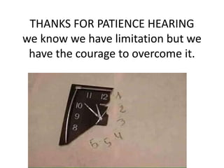 THANKS FOR PATIENCE HEARING
we know we have limitation but we
have the courage to overcome it.
 