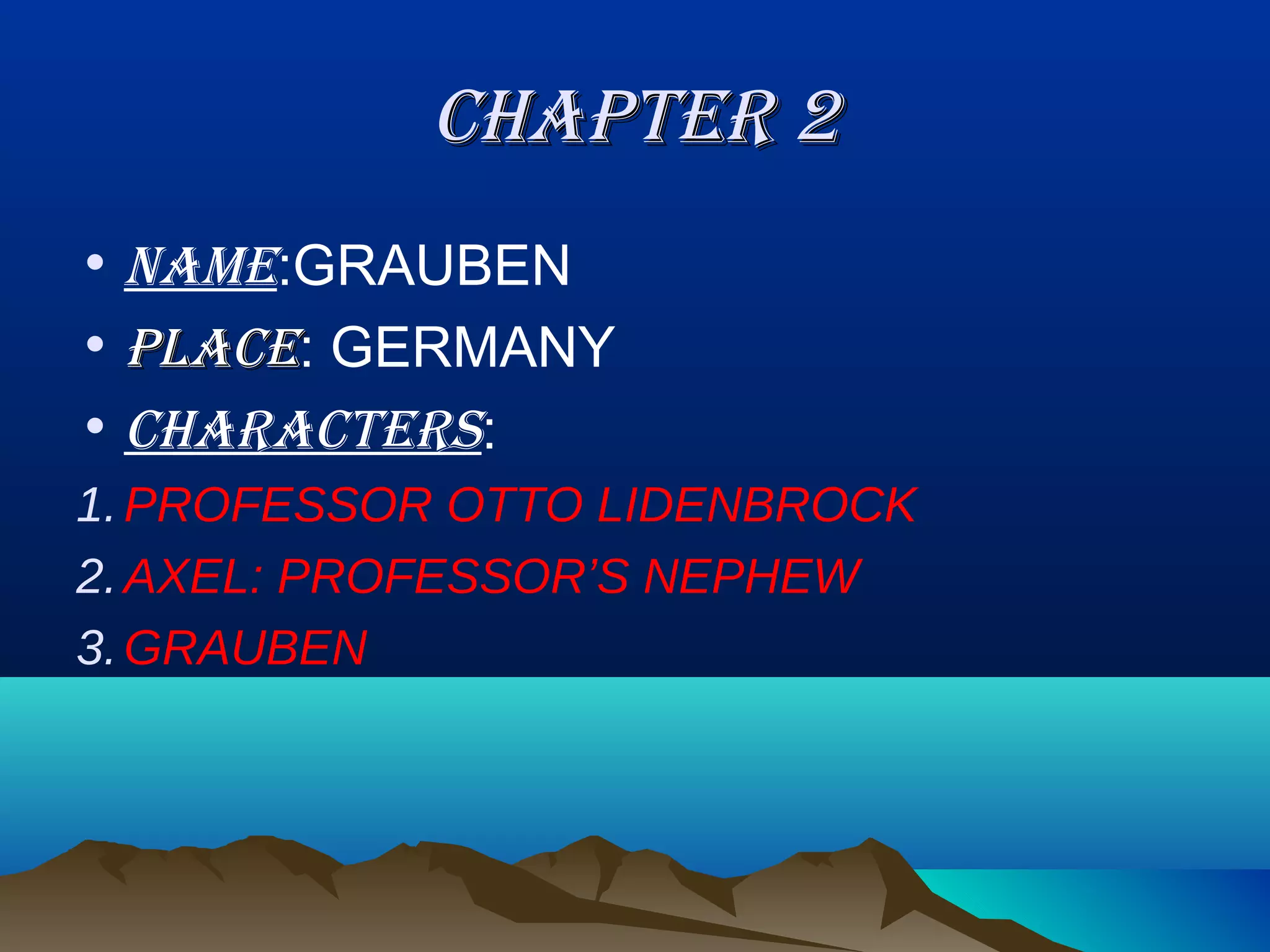 CHAPTER 2
• NAME:GRAUBEN
• PLACE: GERMANY
• CHARACTERS:
1. PROFESSOR OTTO LIDENBROCK
2. AXEL: PROFESSOR’S NEPHEW
3. GRAUBEN
 