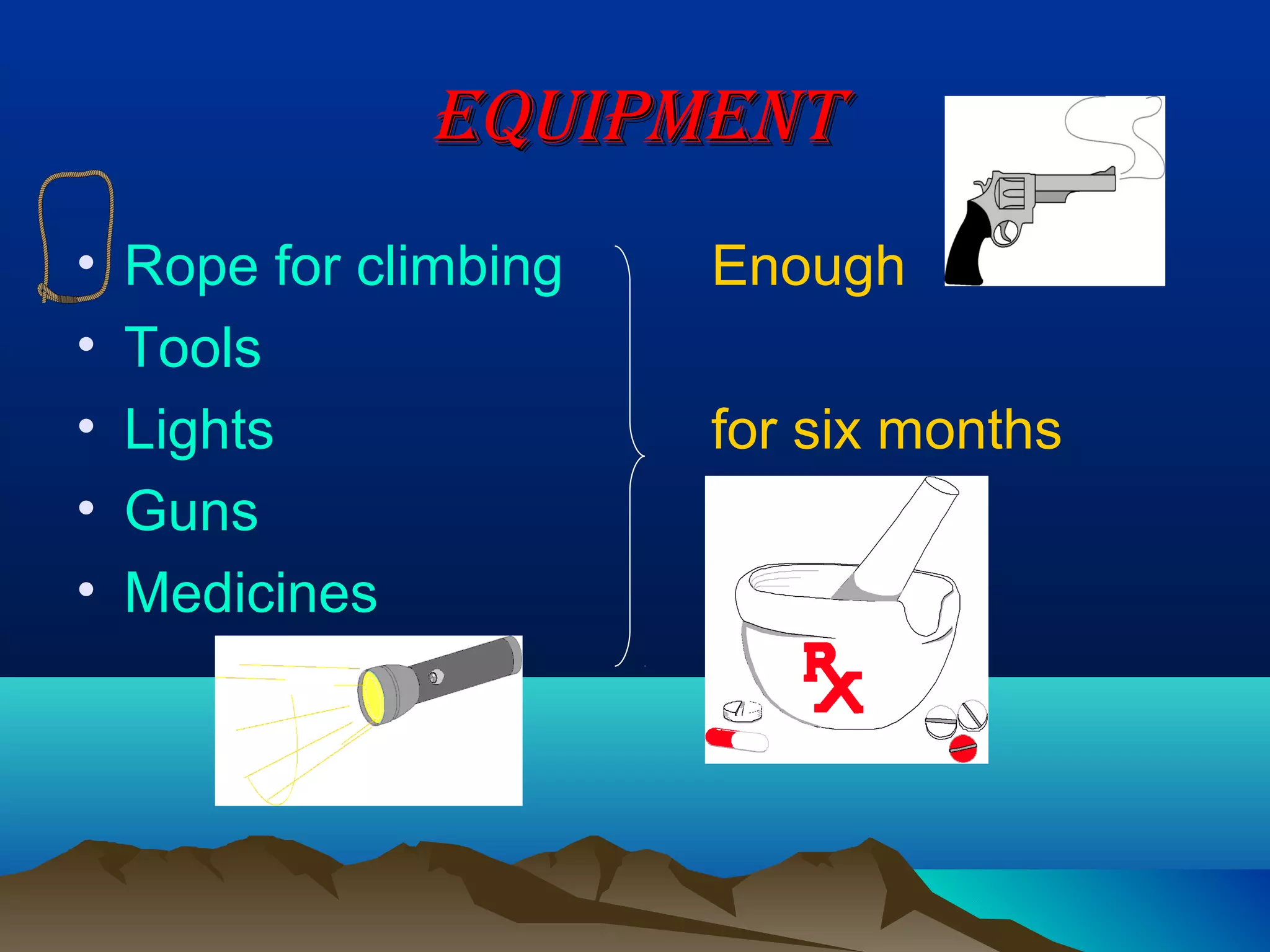 EqUIPMENT
•   Rope for climbing   Enough
•   Tools
•   Lights              for six months
•   Guns
•   Medicines
 