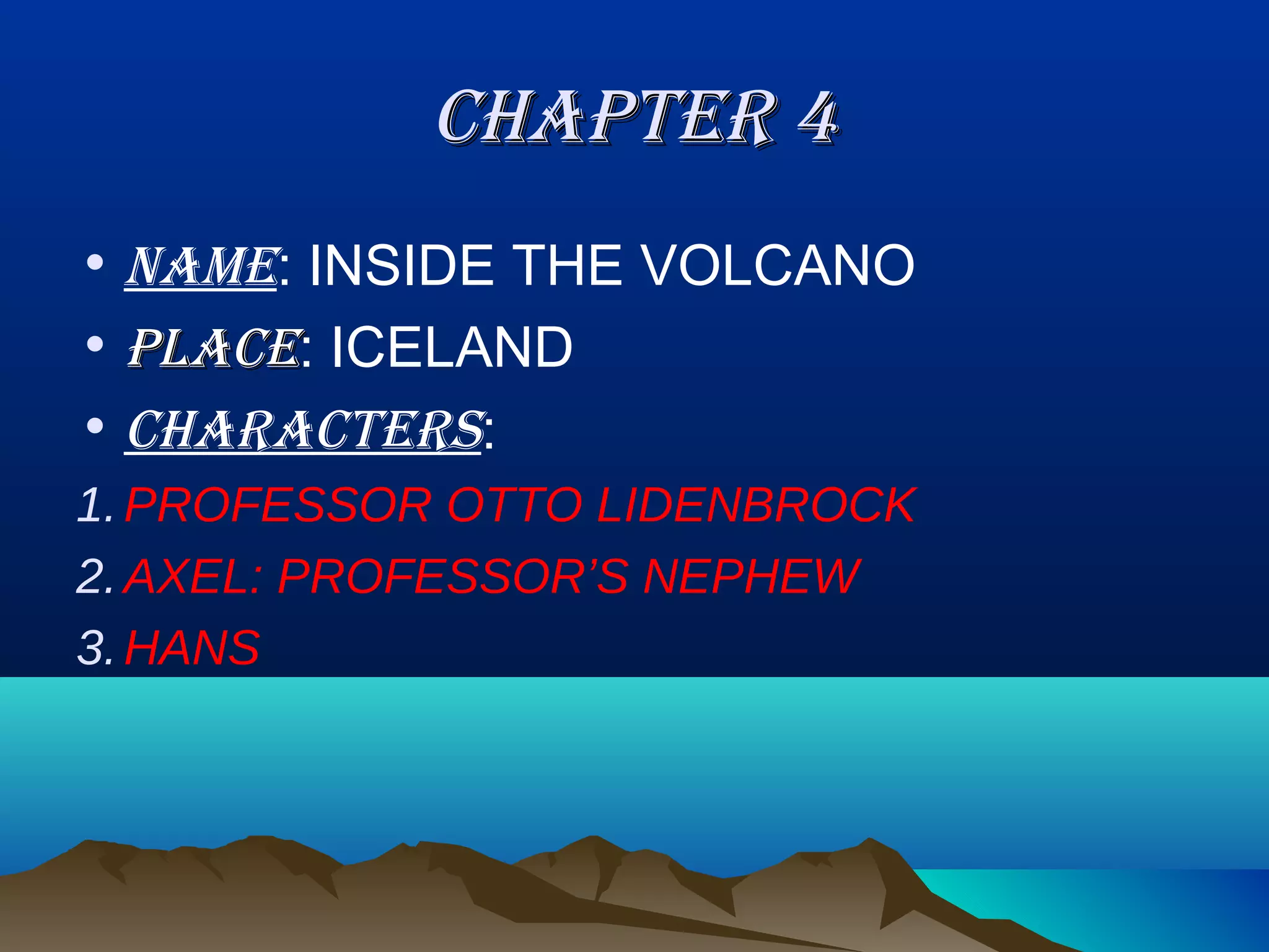 CHAPTER 4
• NAME: INSIDE THE VOLCANO
• PLACE: ICELAND
• CHARACTERS:
1. PROFESSOR OTTO LIDENBROCK
2. AXEL: PROFESSOR’S NEPHEW
3. HANS
 
