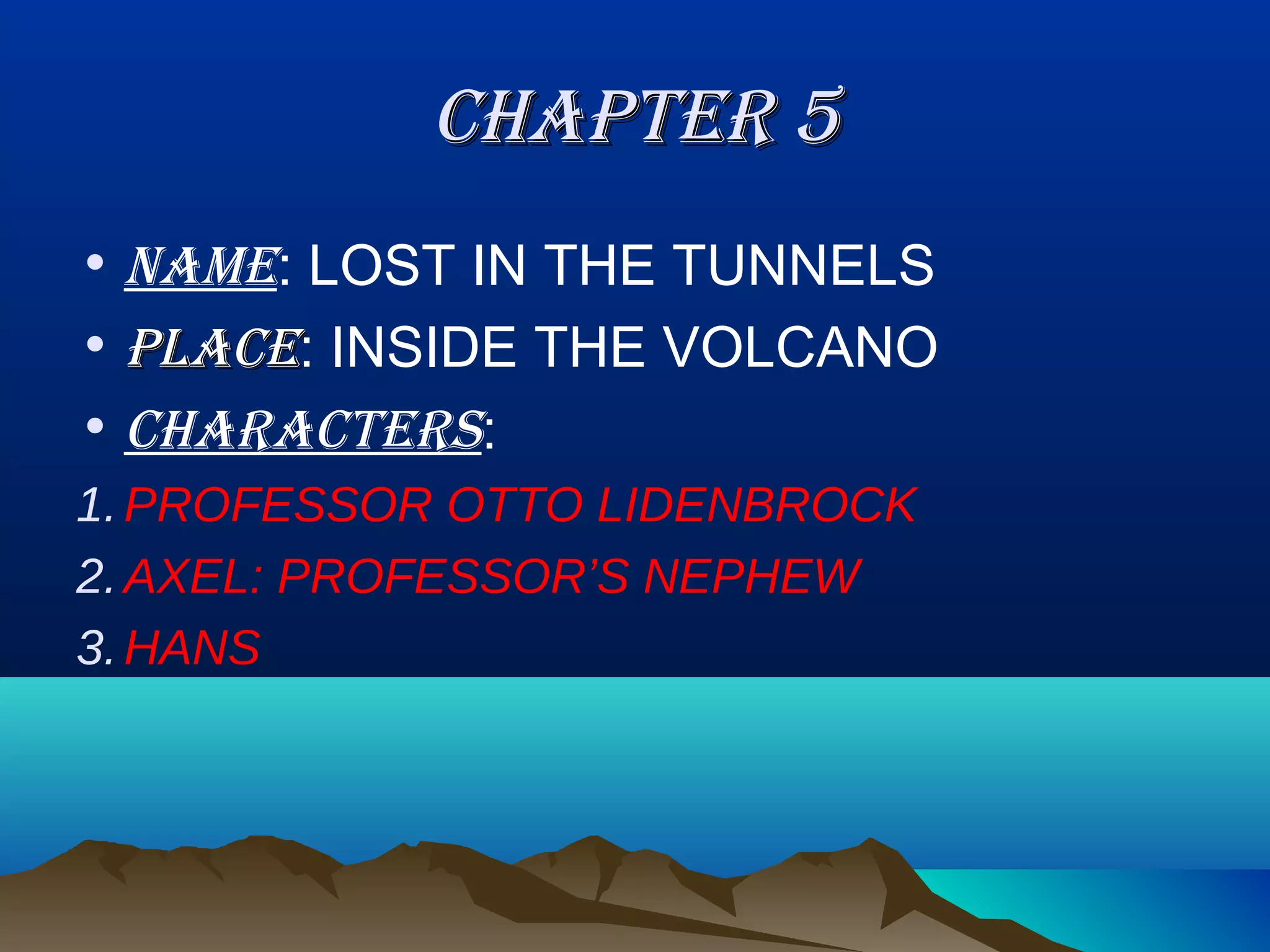 CHAPTER 5
• NAME: LOST IN THE TUNNELS
• PLACE: INSIDE THE VOLCANO
• CHARACTERS:
1. PROFESSOR OTTO LIDENBROCK
2. AXEL: PROFESSOR’S NEPHEW
3. HANS
 