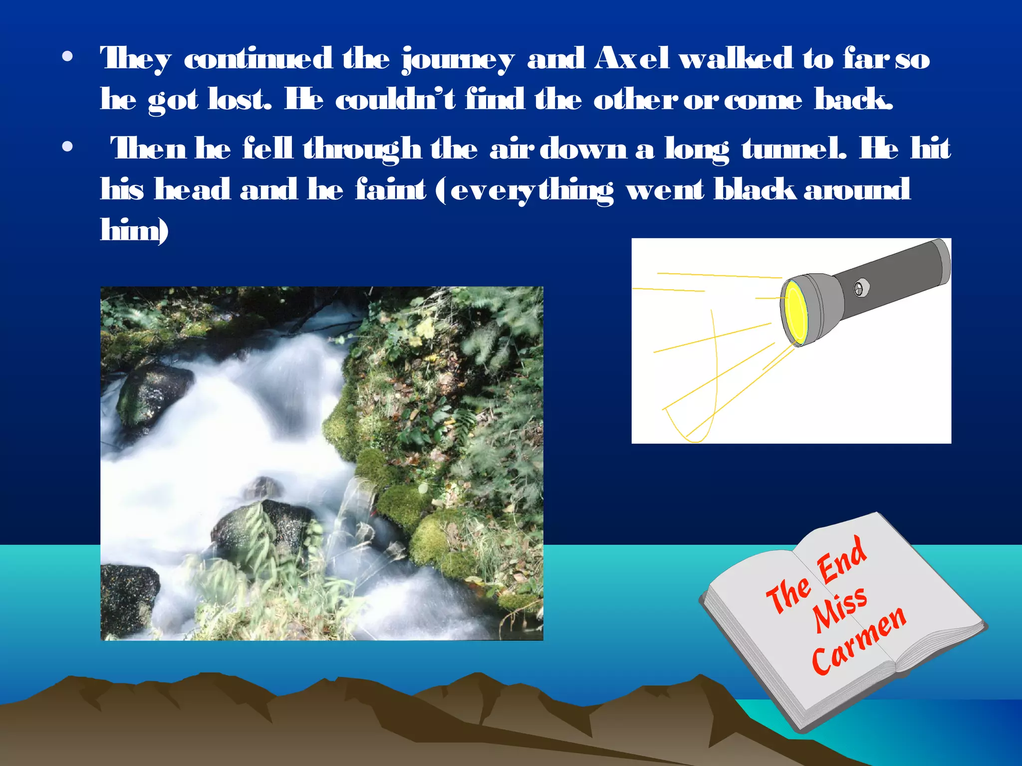 • They continued the journey and Axel walked to far so
  he got lost. H couldn’t find the other or come back.
                e
• T hen he fell through the air down a long tunnel. H hit
                                                     e
  his head and he faint (everything went black around
  him)
 