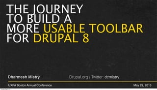 THE JOURNEY
TO BUILD A
MORE USABLE TOOLBAR
FOR DRUPAL 8
Dharmesh Mistry Drupal.org / Twitter: dcmistry
UXPA Boston Annual Conference May 29, 2013
Thursday, May 30, 13
 