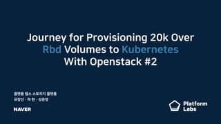 Journey for Provisioning 20k Over
Rbd Volumes to Kubernetes
With Openstack #2
플랫폼 랩스 스토리지 플랫폼
유장선 · 하 현 · 성준영
 