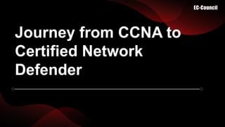 Journey from CCNA to
Certified Network
Defender
 