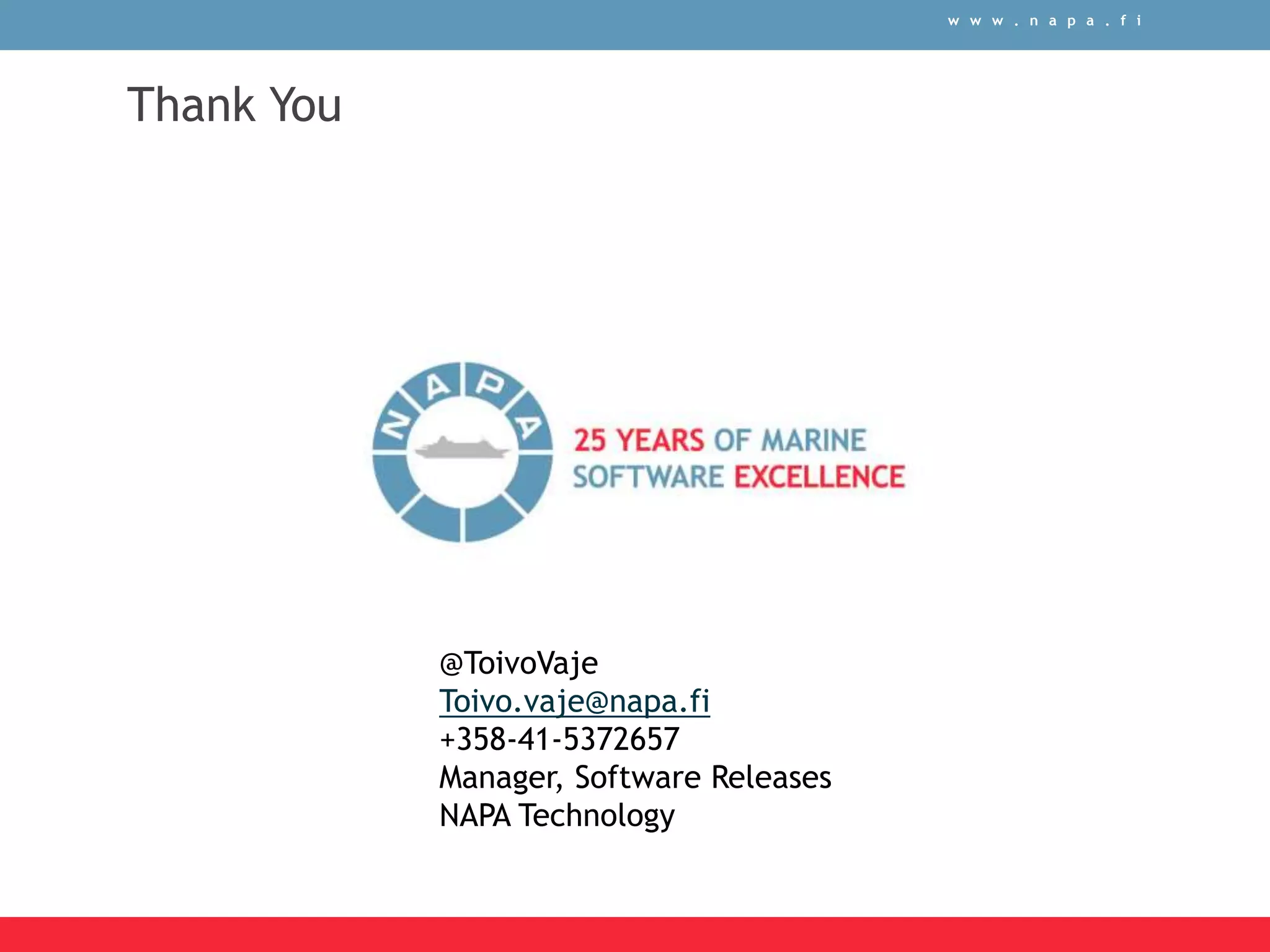 w w w . n a p a . f i
Thank You
@ToivoVaje
Toivo.vaje@napa.fi
+358-41-5372657
Manager, Software Releases
NAPA Technology
 