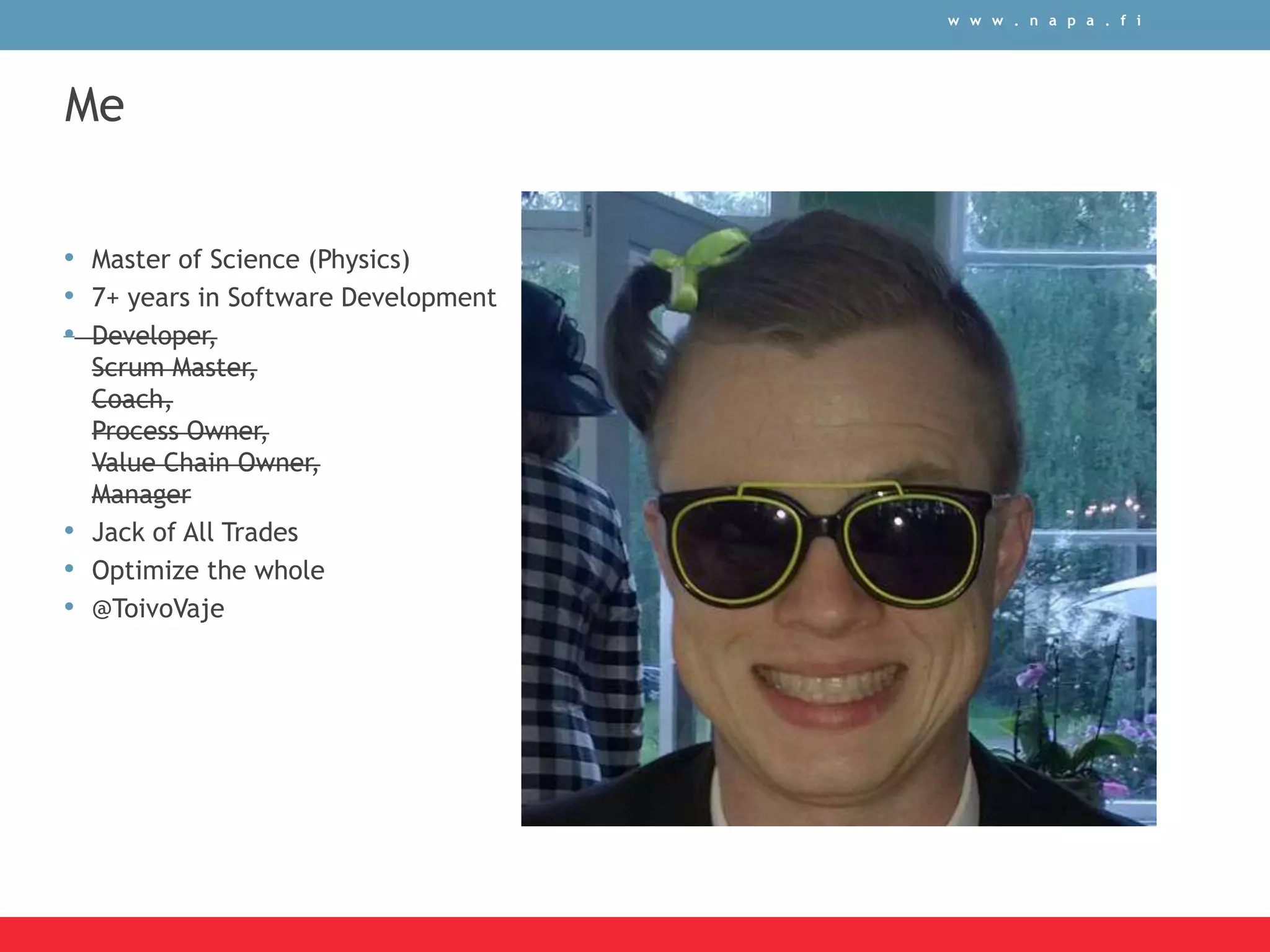 w w w . n a p a . f i
Me
• Master of Science (Physics)
• 7+ years in Software Development
• Developer,
Scrum Master,
Coach,
Process Owner,
Value Chain Owner,
Manager
• Jack of All Trades
• Optimize the whole
• @ToivoVaje
 