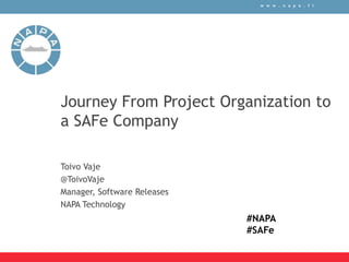 w w w . n a p a . f i
Journey From Project Organization to
a SAFe Company
Toivo Vaje
@ToivoVaje
Manager, Software Releases
NAPA Technology
#NAPA
#SAFe
 
