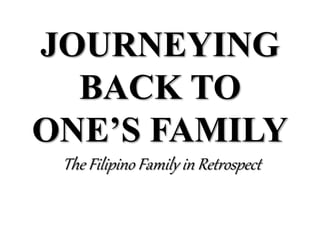JOURNEYING
BACK TO
ONE’S FAMILY
The Filipino Family in Retrospect
 