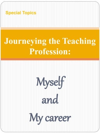Special Topics 
Journeying the Teaching 
Profession: 
Myself 
and 
My career 
 